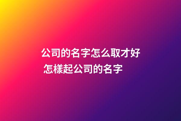 公司的名字怎么取才好 怎樣起公司的名字-第1張-公司起名-玄機派